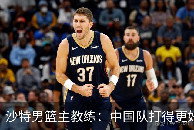 沙特男篮主教练：中国队打得更好